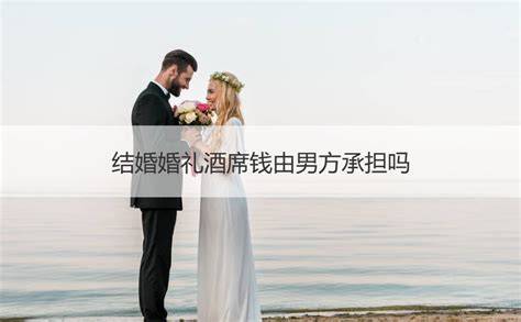 酒席男家出|结婚所有费用都是由男方出钱吗？